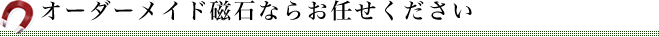 オーダーメイド磁石ならお任せください
